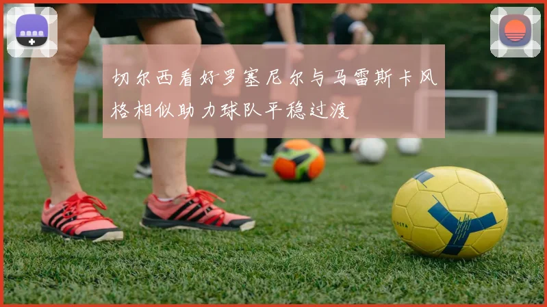 切尔西看好罗塞尼尔与马雷斯卡风格相似助力球队平稳过渡