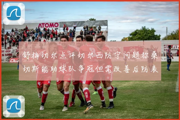 舒梅切尔点评切尔西防守问题称桑切斯能助球队争冠但需改善后防表现
