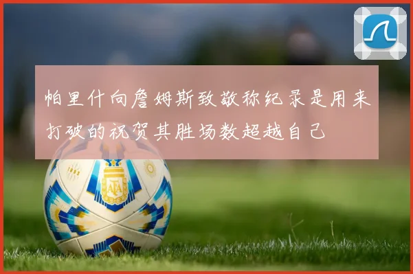 帕里什向詹姆斯致敬称纪录是用来打破的祝贺其胜场数超越自己
