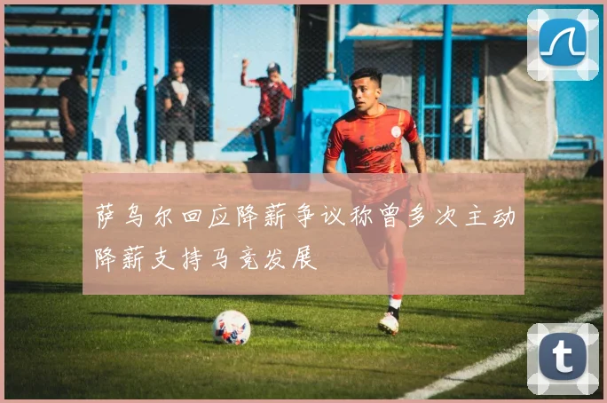 萨乌尔回应降薪争议称曾多次主动降薪支持马竞发展