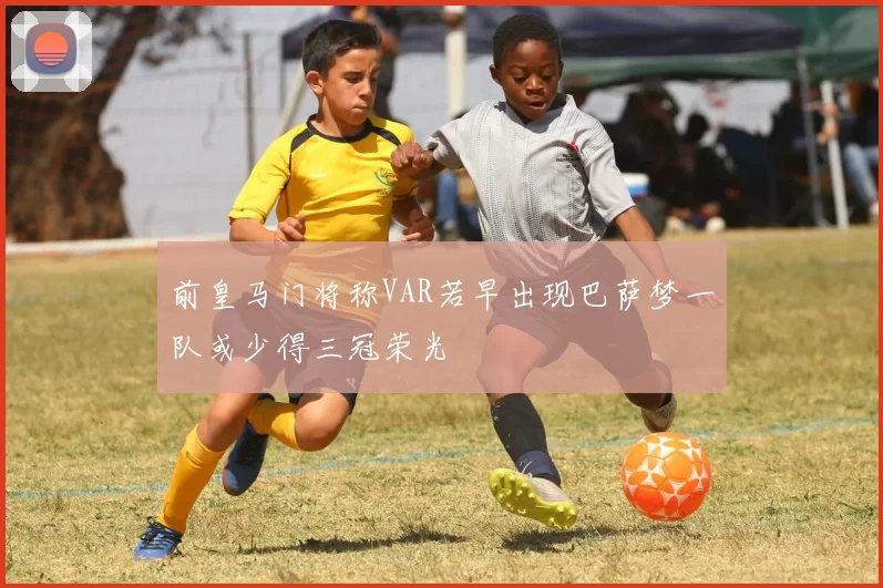 前皇马门将称VAR若早出现巴萨梦一队或少得三冠荣光