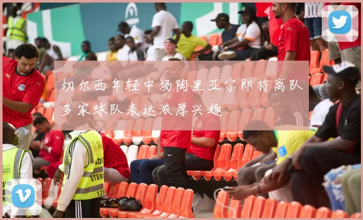 切尔西年轻中场陶里亚宁即将离队多家球队表达浓厚兴趣
