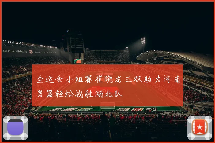 全运会小组赛崔晓龙三双助力河南男篮轻松战胜湖北队