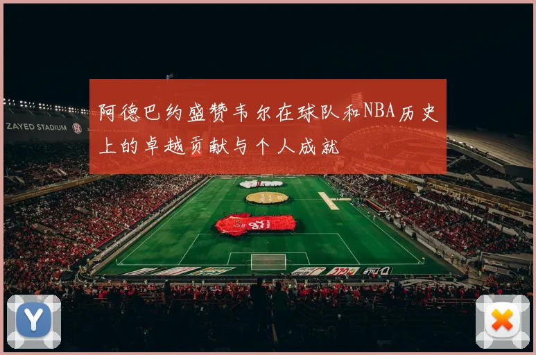 阿德巴约盛赞韦尔在球队和NBA历史上的卓越贡献与个人成就