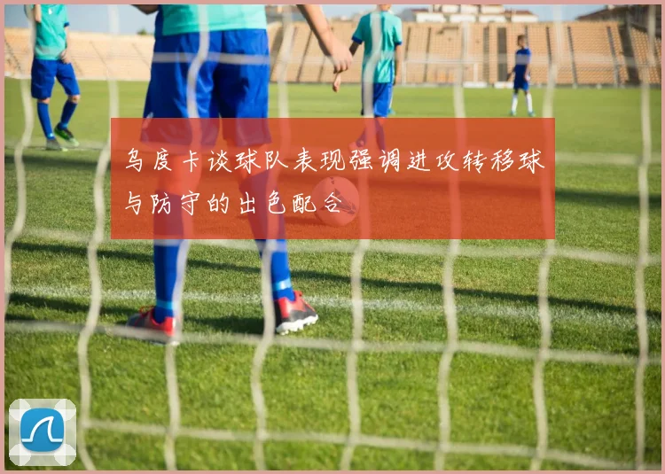 乌度卡谈球队表现强调进攻转移球与防守的出色配合