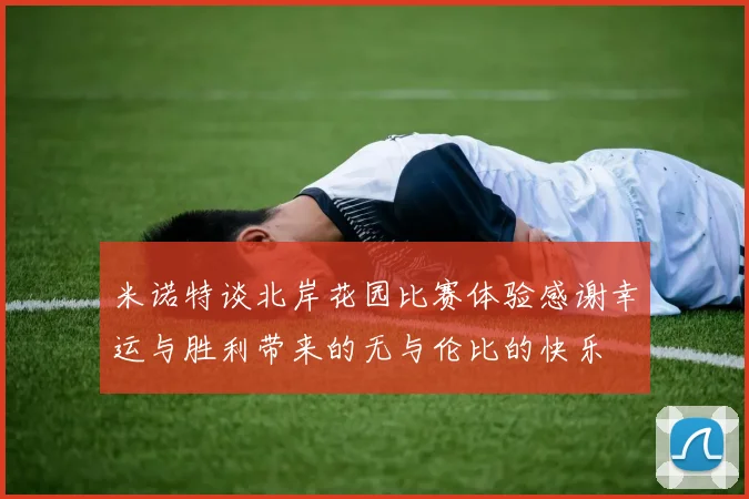 米诺特谈北岸花园比赛体验感谢幸运与胜利带来的无与伦比的快乐