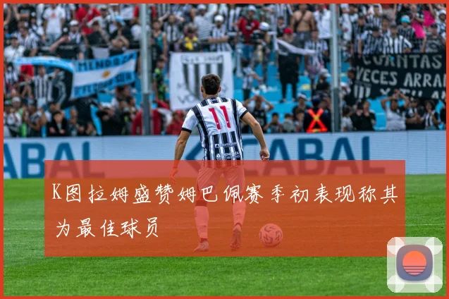 K图拉姆盛赞姆巴佩赛季初表现称其为最佳球员