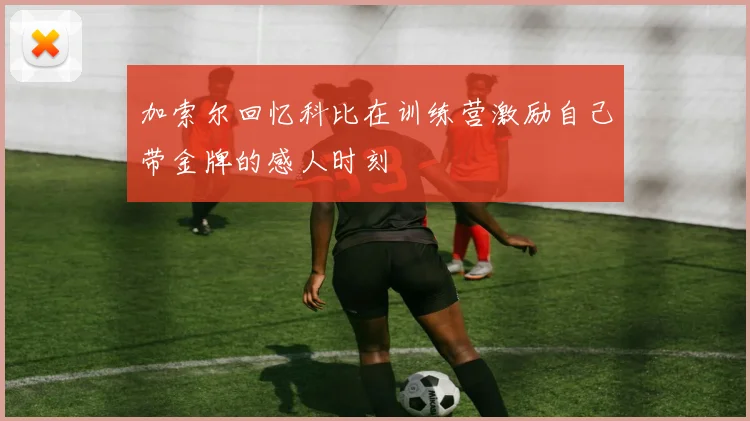加索尔回忆科比在训练营激励自己带金牌的感人时刻