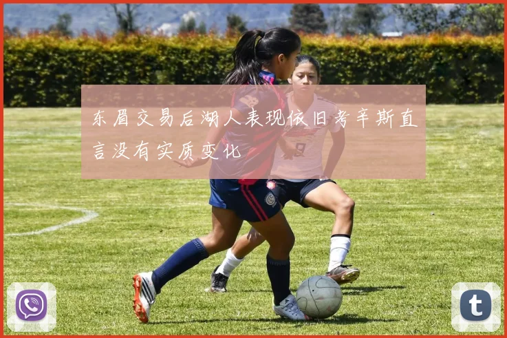 东眉交易后湖人表现依旧考辛斯直言没有实质变化