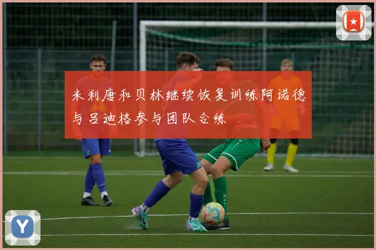 米利唐和贝林继续恢复训练阿诺德与吕迪格参与团队合练