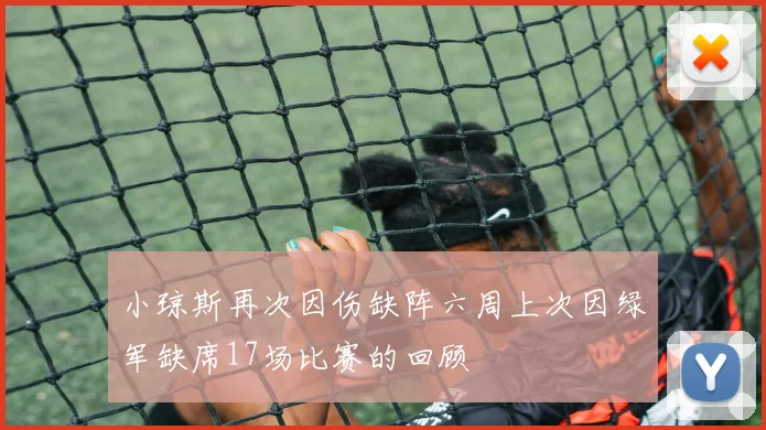 小琼斯再次因伤缺阵六周上次因绿军缺席17场比赛的回顾