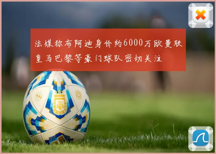 法媒称布阿迪身价约6000万欧曼联皇马巴黎等豪门球队密切关注