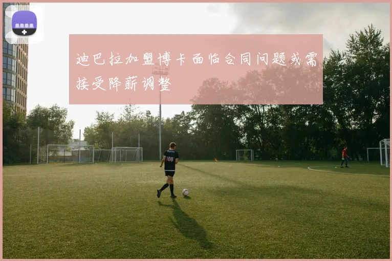 迪巴拉加盟博卡面临合同问题或需接受降薪调整