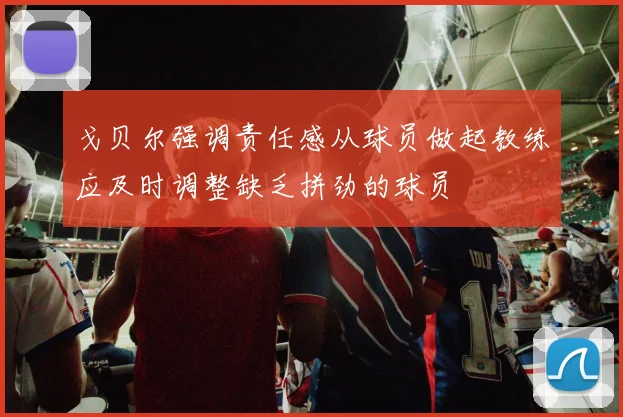 戈贝尔强调责任感从球员做起教练应及时调整缺乏拼劲的球员