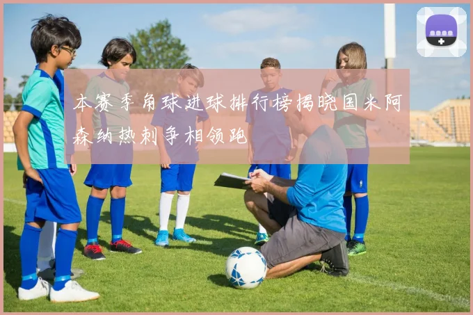本赛季角球进球排行榜揭晓国米阿森纳热刺争相领跑