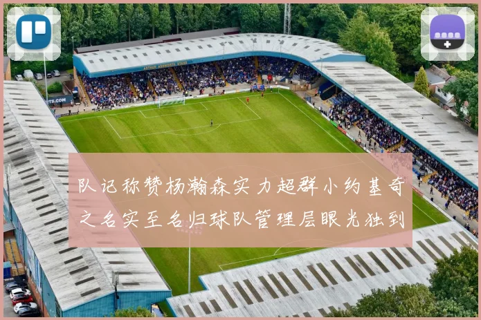 队记称赞杨瀚森实力超群小约基奇之名实至名归球队管理层眼光独到