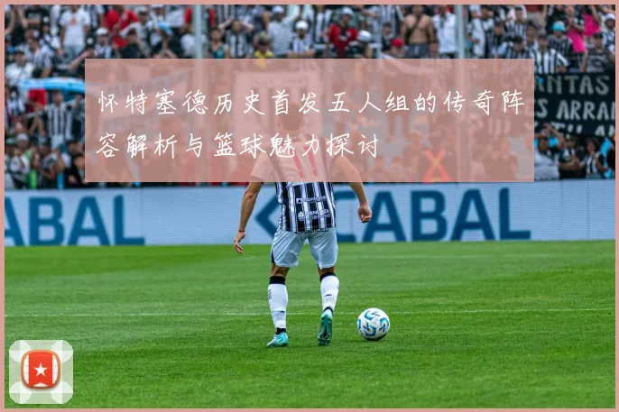怀特塞德历史首发五人组的传奇阵容解析与篮球魅力探讨