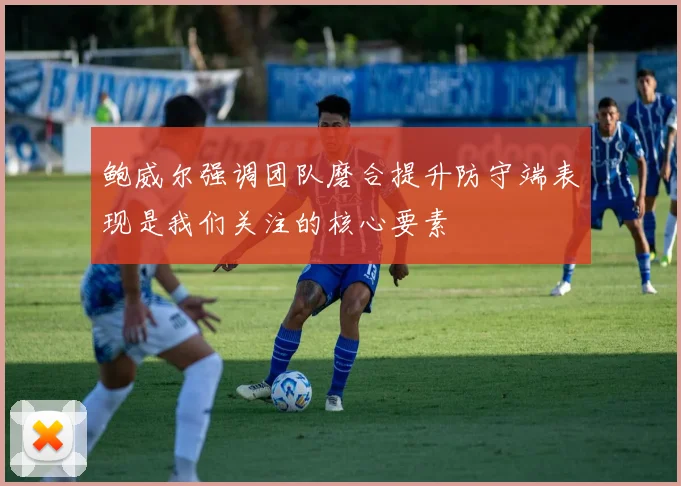 鲍威尔强调团队磨合提升防守端表现是我们关注的核心要素