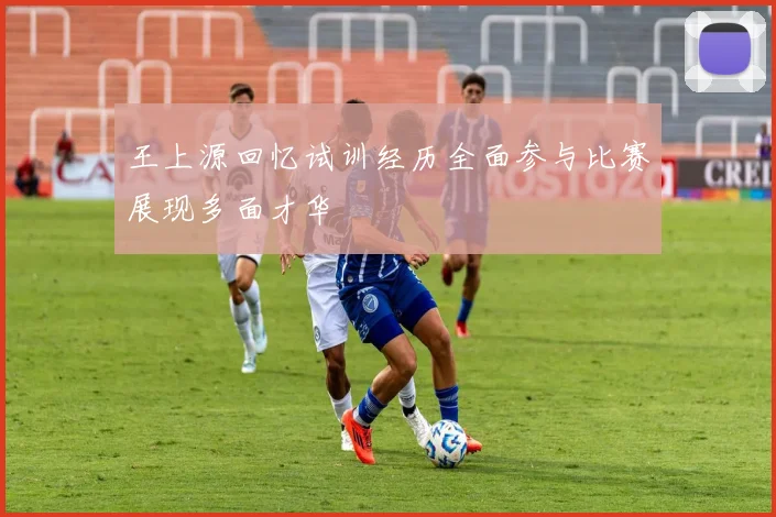 王上源回忆试训经历全面参与比赛展现多面才华