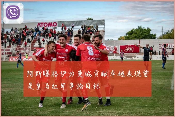 阿斯曝格伊为曼城贡献卓越表现曾是皇马红军争抢目标