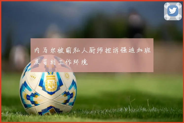内马尔被前私人厨师控诉强迫加班及苛刻工作环境