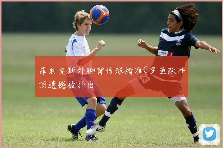 菲利克斯外脚背传球精准C罗鱼跃冲顶遗憾被扑出