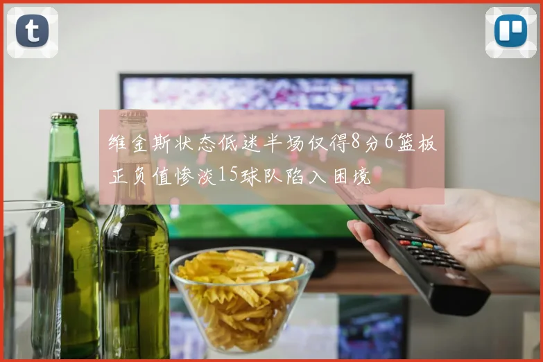 维金斯状态低迷半场仅得8分6篮板正负值惨淡15球队陷入困境
