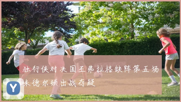 独行侠对决国王弗拉格缺阵第五场米德尔顿出战存疑