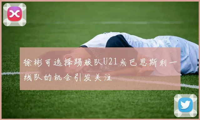 徐彬可选择踢狼队U21或巴恩斯利一线队的机会引发关注
