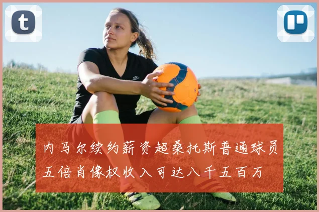 内马尔续约薪资超桑托斯普通球员五倍肖像权收入可达八千五百万