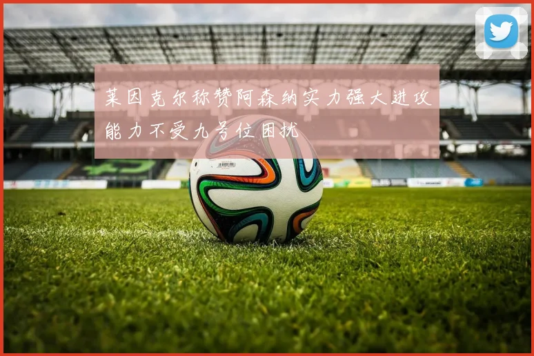莱因克尔称赞阿森纳实力强大进攻能力不受九号位困扰