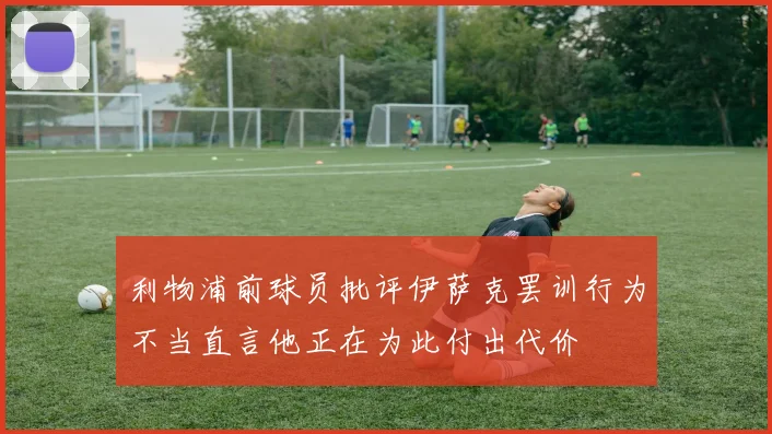 利物浦前球员批评伊萨克罢训行为不当直言他正在为此付出代价