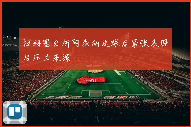 拉姆塞分析阿森纳进球后紧张表现与压力来源