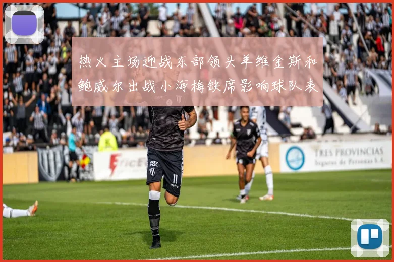 热火主场迎战东部领头羊维金斯和鲍威尔出战小海梅缺席影响球队表现