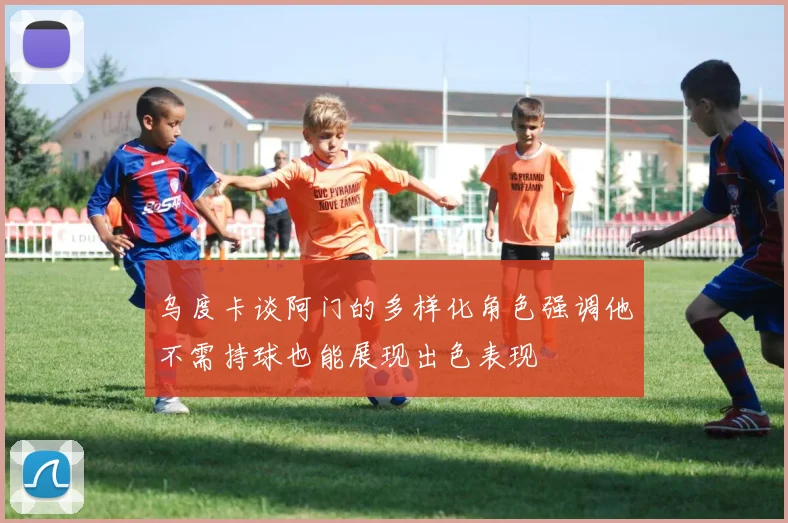乌度卡谈阿门的多样化角色强调他不需持球也能展现出色表现
