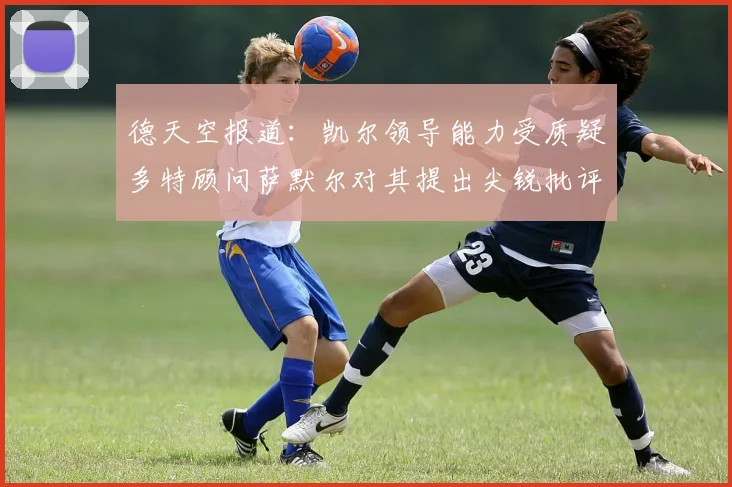 德天空报道：凯尔领导能力受质疑多特顾问萨默尔对其提出尖锐批评