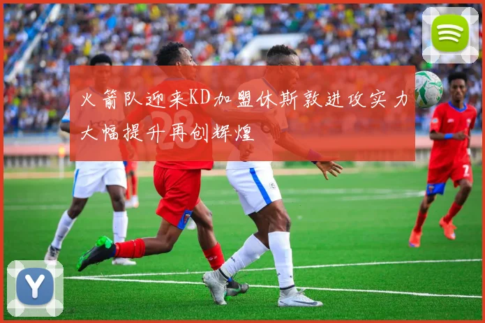 火箭队迎来KD加盟休斯敦进攻实力大幅提升再创辉煌