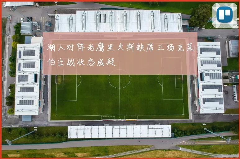 湖人对阵老鹰里夫斯缺席三场克莱伯出战状态成疑