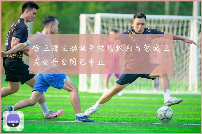 徐正源主动放弃续约权利与蓉城正式分手合同已中止