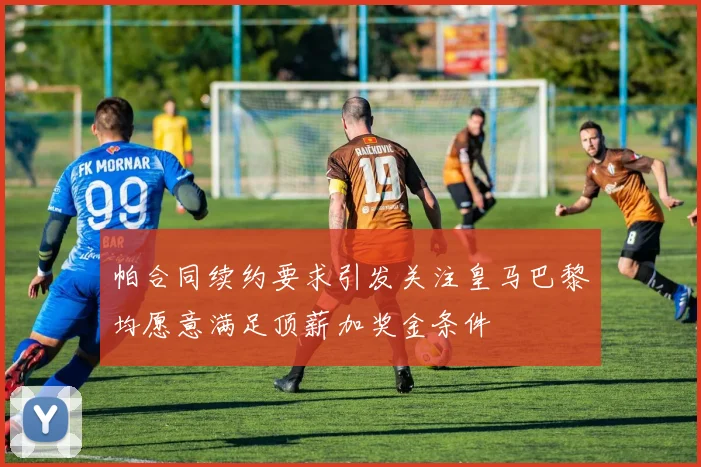 帕合同续约要求引发关注皇马巴黎均愿意满足顶薪加奖金条件