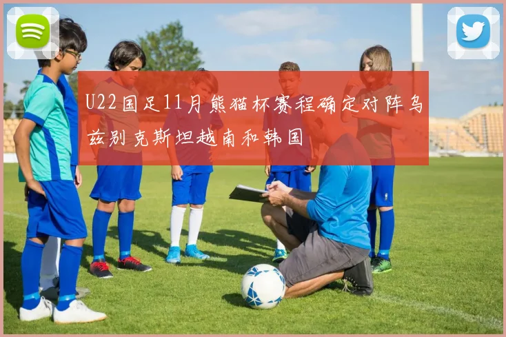 U22国足11月熊猫杯赛程确定对阵乌兹别克斯坦越南和韩国