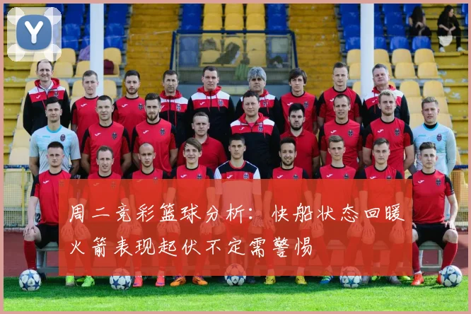 周二竞彩篮球分析：快船状态回暖火箭表现起伏不定需警惕
