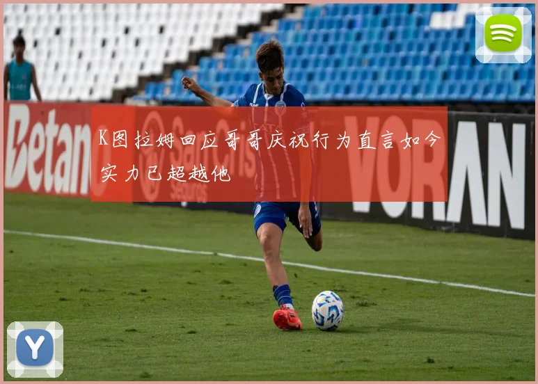 K图拉姆回应哥哥庆祝行为直言如今实力已超越他