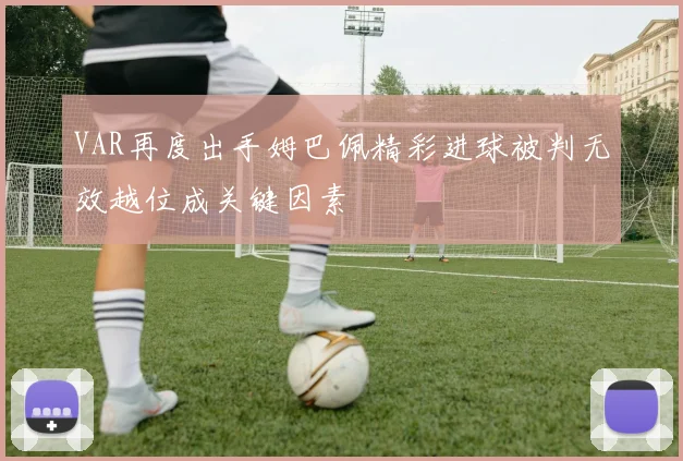 VAR再度出手姆巴佩精彩进球被判无效越位成关键因素