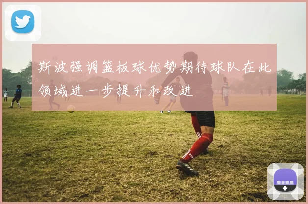 斯波强调篮板球优势期待球队在此领域进一步提升和改进