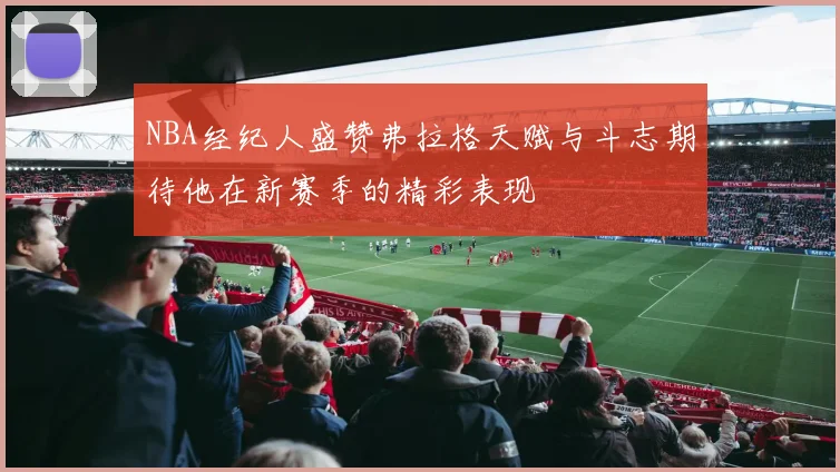 NBA经纪人盛赞弗拉格天赋与斗志期待他在新赛季的精彩表现