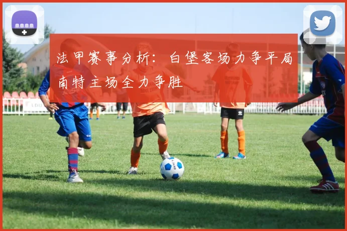 法甲赛事分析：白堡客场力争平局南特主场全力争胜