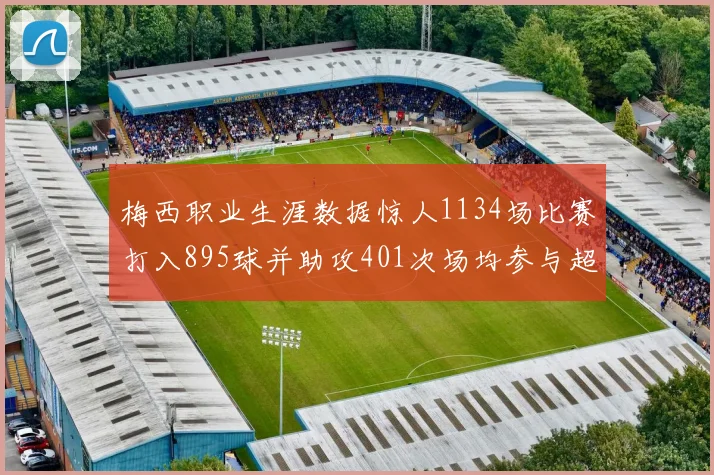 梅西职业生涯数据惊人1134场比赛打入895球并助攻401次场均参与超过一球