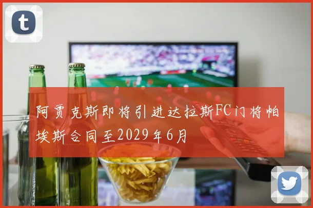 阿贾克斯即将引进达拉斯FC门将帕埃斯合同至2029年6月
