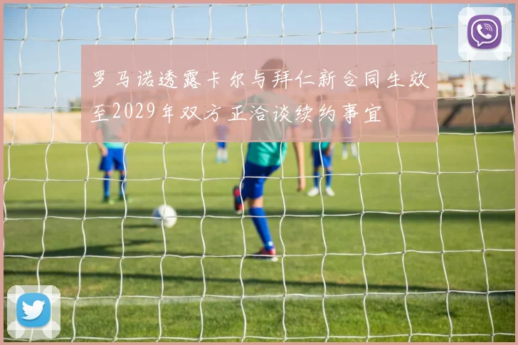 罗马诺透露卡尔与拜仁新合同生效至2029年双方正洽谈续约事宜
